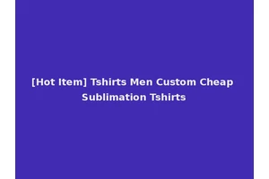 [Hot Item] Tshirts Men Custom Cheap Sublimation Tshirts