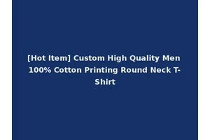 [Hot Item] Custom High Quality Men 100% Cotton Printing Round Neck T-Shirt