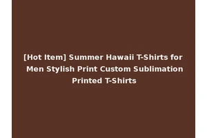 [Hot Item] Summer Hawaii T-Shirts for Men Stylish Print Custom Sublimation Printed T-Shirts