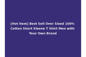[Hot Item] Best Sell Over Sized 100% Cotton Short Sleeve T Shirt Men with Your Own Brand
