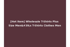 [Hot Item] Wholesale T-Shirts Plus Size Men's T-Shirts Clothes Men