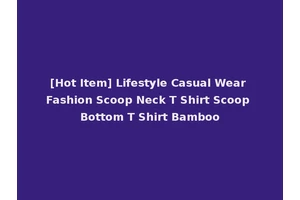 [Hot Item] Lifestyle Casual Wear Fashion Scoop Neck T Shirt Scoop Bottom T Shirt Bamboo