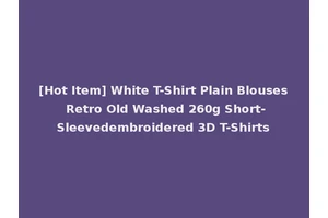 [Hot Item] White T-Shirt Plain Blouses Retro Old Washed 260g Short-Sleevedembroidered 3D T-Shirts