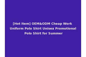 [Hot Item] OEM&ODM Cheap Work Uniform Polo Shirt Unisex Promotional Polo Shirt for Summer