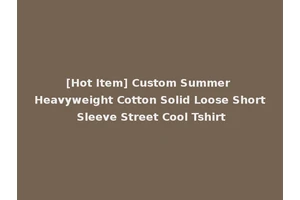 [Hot Item] Custom Summer Heavyweight Cotton Solid Loose Short Sleeve Street Cool Tshirt