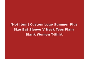 [Hot Item] Custom Logo Summer Plus Size Bat Sleeve V Neck Tees Plain Blank Women T-Shirt