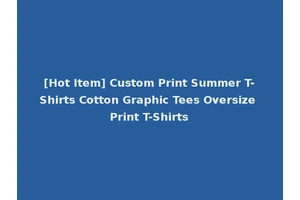 [Hot Item] Custom Print Summer T-Shirts Cotton Graphic Tees Oversize Print T-Shirts