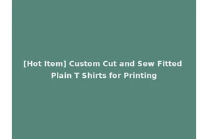 [Hot Item] Custom Cut and Sew Fitted Plain T Shirts for Printing