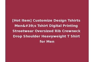 [Hot Item] Customize Design Tshirts Men's Tshirt Digital Printing Streetwear Oversized Rib Crewneck Drop Shoulder Heavyweight T Shirt for Men