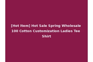 [Hot Item] Hot Sale Spring Wholesale 100 Cotton Customization Ladies Tee Shirt