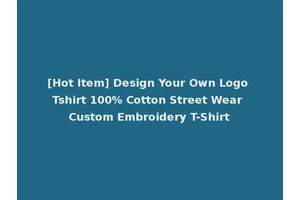 [Hot Item] Design Your Own Logo Tshirt 100% Cotton Street Wear Custom Embroidery T-Shirt