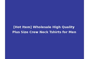 [Hot Item] Wholesale High Quality Plus Size Crew Neck Tshirts for Men