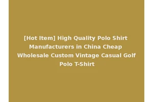 [Hot Item] High Quality Polo Shirt Manufacturers in China Cheap Wholesale Custom Vintage Casual Golf Polo T-Shirt