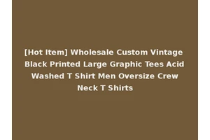 [Hot Item] Wholesale Custom Vintage Black Printed Large Graphic Tees Acid Washed T Shirt Men Oversize Crew Neck T Shirts