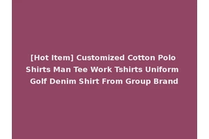 [Hot Item] Customized Cotton Polo Shirts Man Tee Work Tshirts Uniform Golf Denim Shirt From Group Brand