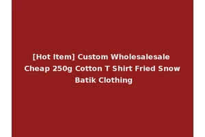 [Hot Item] Custom Wholesalesale Cheap 250g Cotton T Shirt Fried Snow Batik Clothing