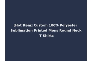 [Hot Item] Custom 100% Polyester Sublimation Printed Mens Round Neck T Shirts