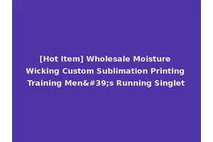 [Hot Item] Wholesale Moisture Wicking Custom Sublimation Printing Training Men's Running Singlet