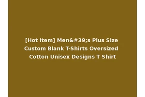 [Hot Item] Men's Plus Size Custom Blank T-Shirts Oversized Cotton Unisex Designs T Shirt