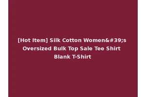 [Hot Item] Silk Cotton Women's Oversized Bulk Top Sale Tee Shirt Blank T-Shirt