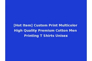 [Hot Item] Custom Print Multicolor High Quality Premium Cotton Men Printing T Shirts Unisex