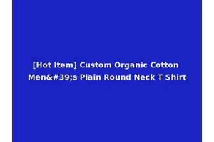 [Hot Item] Custom Organic Cotton Men's Plain Round Neck T Shirt