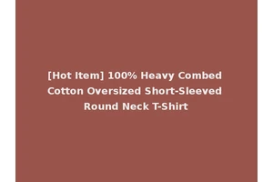 [Hot Item] 100% Heavy Combed Cotton Oversized Short-Sleeved Round Neck T-Shirt