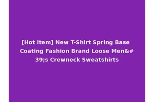[Hot Item] New T-Shirt Spring Base Coating Fashion Brand Loose Men's Crewneck Sweatshirts