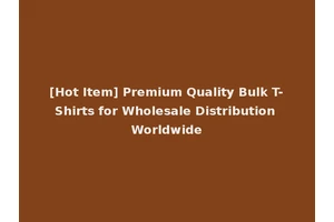 [Hot Item] Premium Quality Bulk T-Shirts for Wholesale Distribution Worldwide