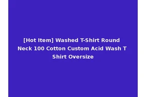 [Hot Item] Washed T-Shirt Round Neck 100 Cotton Custom Acid Wash T Shirt Oversize