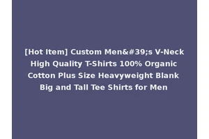 [Hot Item] Custom Men's V-Neck High Quality T-Shirts 100% Organic Cotton Plus Size Heavyweight Blank Big and Tall Tee Shirts for Men