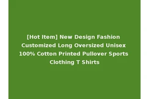 [Hot Item] New Design Fashion Customized Long Oversized Unisex 100% Cotton Printed Pullover Sports Clothing T Shirts