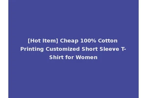 [Hot Item] Cheap 100% Cotton Printing Customized Short Sleeve T-Shirt for Women