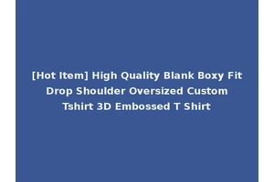 [Hot Item] High Quality Blank Boxy Fit Drop Shoulder Oversized Custom Tshirt 3D Embossed T Shirt