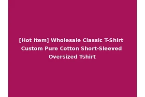 [Hot Item] Wholesale Classic T-Shirt Custom Pure Cotton Short-Sleeved Oversized Tshirt