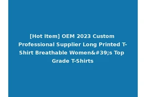 [Hot Item] OEM 2023 Custom Professional Supplier Long Printed T-Shirt Breathable Women's Top Grade T-Shirts