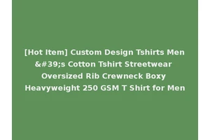 [Hot Item] Custom Design Tshirts Men's Cotton Tshirt Streetwear Oversized Rib Crewneck Boxy Heavyweight 250 GSM T Shirt for Men
