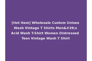 [Hot Item] Wholesale Custom Unisex Wash Vintage T Shirts Men's Acid Wash T-Shirt Women Distressed Tees Vintage Wash T Shirt