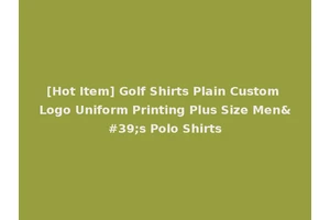 [Hot Item] Golf Shirts Plain Custom Logo Uniform Printing Plus Size Men's Polo Shirts
