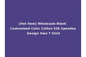 [Hot Item] Wholesale Blank Customized Color Cotton Silk Spandex Design Own T Shirt