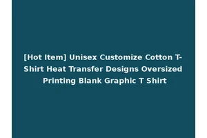 [Hot Item] Unisex Customize Cotton T-Shirt Heat Transfer Designs Oversized Printing Blank Graphic T Shirt