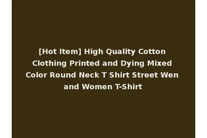 [Hot Item] High Quality Cotton Clothing Printed and Dying Mixed Color Round Neck T Shirt Street Wen and Women T-Shirt