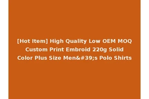 [Hot Item] High Quality Low OEM MOQ Custom Print Embroid 220g Solid Color Plus Size Men's Polo Shirts