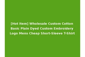 [Hot Item] Wholesale Custom Cotton Basic Plain Dyed Custom Embroidery Logo Mens Cheap Short-Sleeve T-Shirt