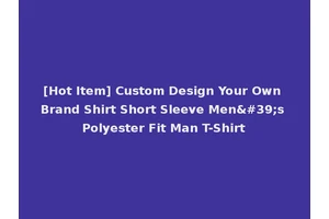 [Hot Item] Custom Design Your Own Brand Shirt Short Sleeve Men's Polyester Fit Man T-Shirt
