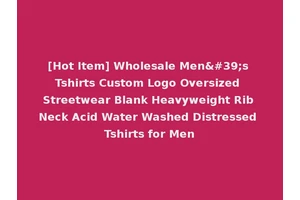 [Hot Item] Wholesale Men's Tshirts Custom Logo Oversized Streetwear Blank Heavyweight Rib Neck Acid Water Washed Distressed Tshirts for Men
