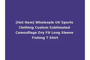 [Hot Item] Wholesale UV Sports Clothing Custom Sublimated Camouflage Dry Fit Long Sleeve Fishing T Shirt