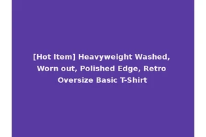 [Hot Item] Heavyweight Washed, Worn out, Polished Edge, Retro Oversize Basic T-Shirt