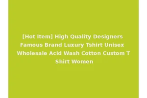 [Hot Item] High Quality Designers Famous Brand Luxury Tshirt Unisex Wholesale Acid Wash Cotton Custom T Shirt Women