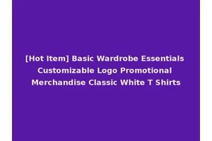 [Hot Item] Basic Wardrobe Essentials Customizable Logo Promotional Merchandise Classic White T Shirts